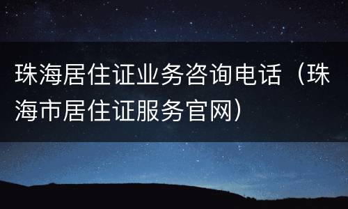 珠海居住证业务咨询电话（珠海市居住证服务官网）
