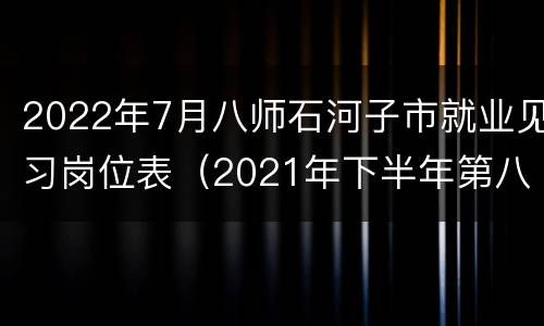 2022年7月八师石河子市就业见习岗位表（2021年下半年第八师石河子市事业单位公开招聘岗位）