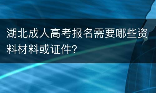湖北成人高考报名需要哪些资料材料或证件？