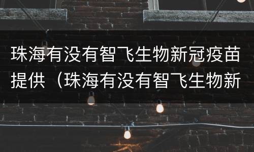 珠海有没有智飞生物新冠疫苗提供（珠海有没有智飞生物新冠疫苗提供接种）
