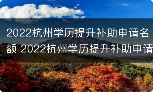 2022杭州学历提升补助申请名额 2022杭州学历提升补助申请名额多少钱