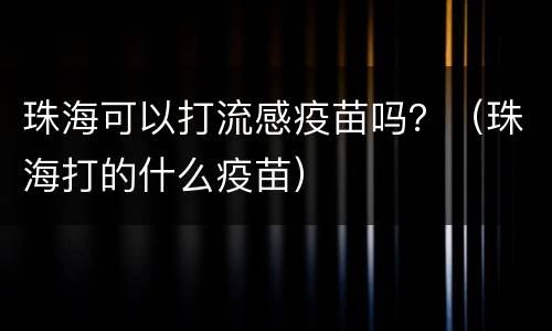 珠海可以打流感疫苗吗？（珠海打的什么疫苗）