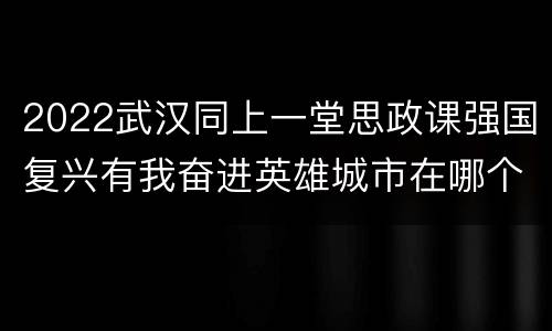2022武汉同上一堂思政课强国复兴有我奋进英雄城市在哪个频道观看？