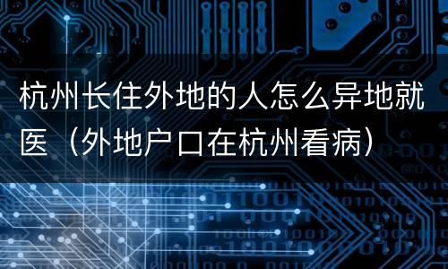 杭州长住外地的人怎么异地就医（外地户口在杭州看病）