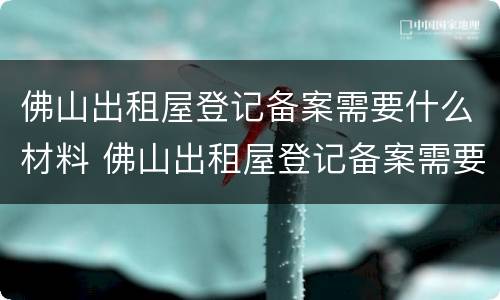 佛山出租屋登记备案需要什么材料 佛山出租屋登记备案需要什么费用