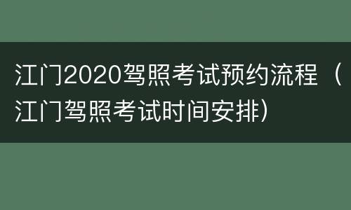 江门2020驾照考试预约流程（江门驾照考试时间安排）