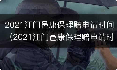 2021江门邑康保理赔申请时间（2021江门邑康保理赔申请时间是多少）