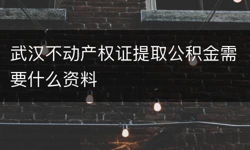 武汉不动产权证提取公积金需要什么资料