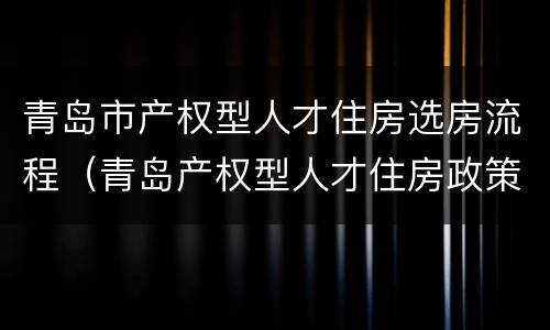 青岛市产权型人才住房选房流程（青岛产权型人才住房政策）