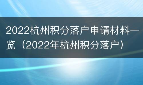 2022杭州积分落户申请材料一览（2022年杭州积分落户）