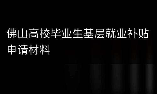 佛山高校毕业生基层就业补贴申请材料