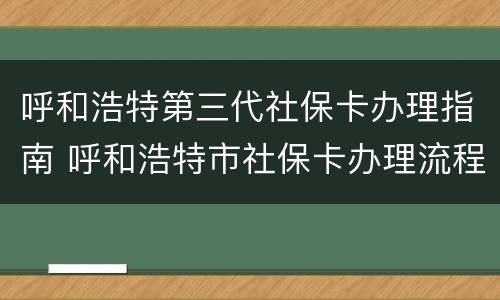 呼和浩特第三代社保卡办理指南 呼和浩特市社保卡办理流程