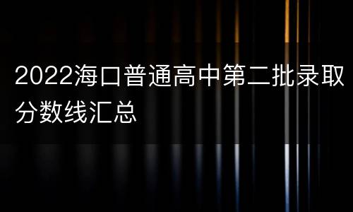 2022海口普通高中第二批录取分数线汇总