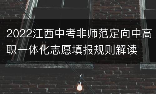 2022江西中考非师范定向中高职一体化志愿填报规则解读