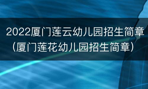2022厦门莲云幼儿园招生简章（厦门莲花幼儿园招生简章）