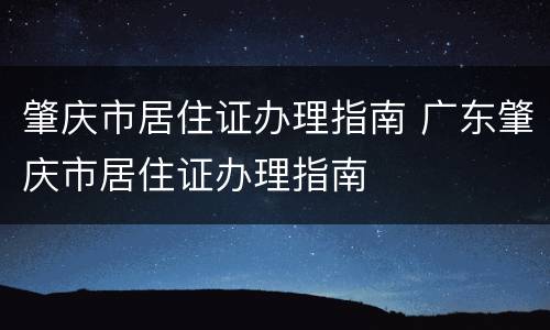 肇庆市居住证办理指南 广东肇庆市居住证办理指南