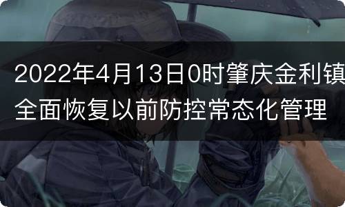 2022年4月13日0时肇庆金利镇全面恢复以前防控常态化管理