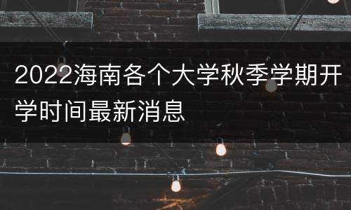 2022海南各个大学秋季学期开学时间最新消息