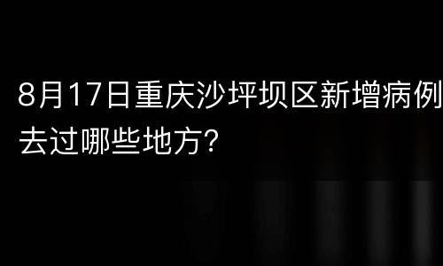 8月17日重庆沙坪坝区新增病例去过哪些地方？