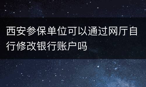 西安参保单位可以通过网厅自行修改银行账户吗
