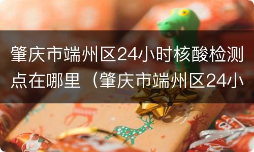 肇庆市端州区24小时核酸检测点在哪里（肇庆市端州区24小时核酸检测点在哪里做）
