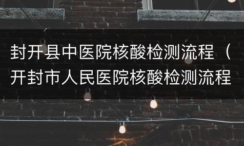 封开县中医院核酸检测流程（开封市人民医院核酸检测流程）