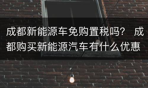 成都新能源车免购置税吗？ 成都购买新能源汽车有什么优惠