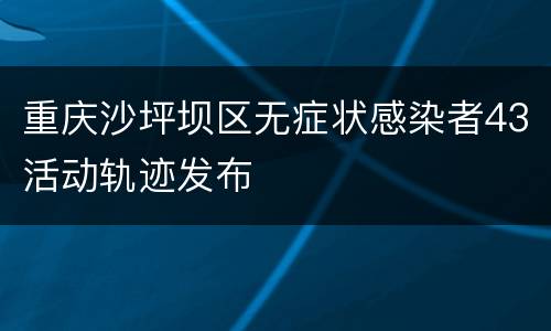 重庆沙坪坝区无症状感染者43活动轨迹发布