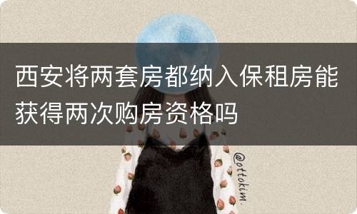 西安将两套房都纳入保租房能获得两次购房资格吗