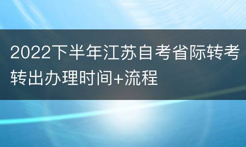 2022下半年江苏自考省际转考转出办理时间+流程