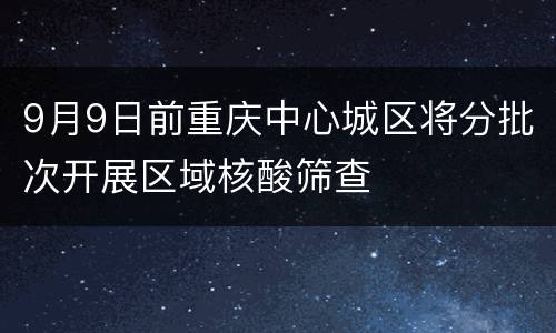 9月9日前重庆中心城区将分批次开展区域核酸筛查