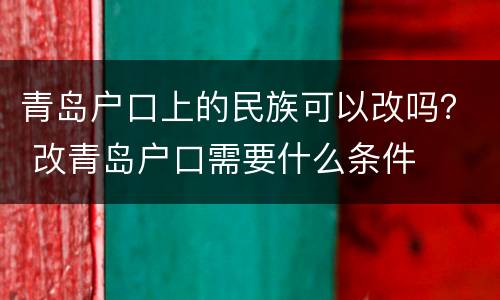 青岛户口上的民族可以改吗？ 改青岛户口需要什么条件
