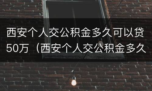 西安个人交公积金多久可以贷50万（西安个人交公积金多久可以贷50万房子）