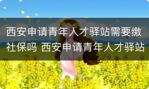 西安申请青年人才驿站需要缴社保吗 西安申请青年人才驿站需要缴社保吗