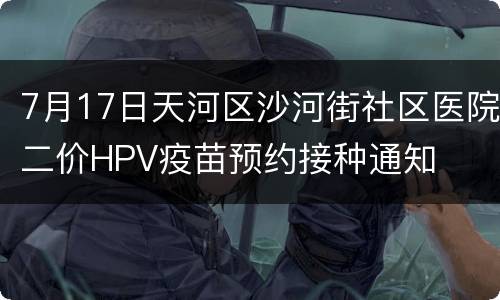 7月17日天河区沙河街社区医院二价HPV疫苗预约接种通知