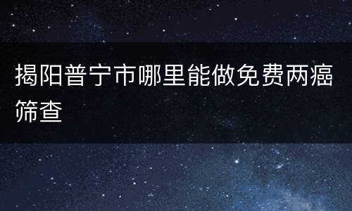 揭阳普宁市哪里能做免费两癌筛查