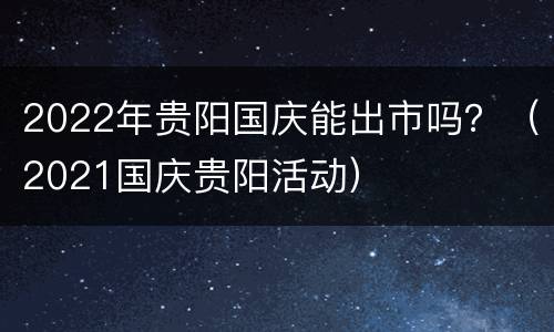 2022年贵阳国庆能出市吗？（2021国庆贵阳活动）