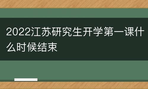 2022江苏研究生开学第一课什么时候结束