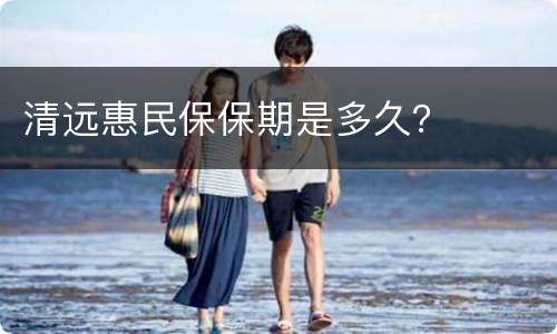 清远惠民保保期是多久？