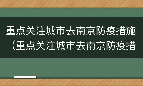 重点关注城市去南京防疫措施（重点关注城市去南京防疫措施要求）