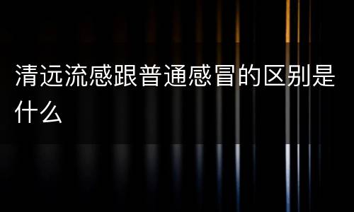 清远流感跟普通感冒的区别是什么
