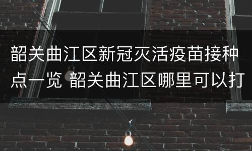 韶关曲江区新冠灭活疫苗接种点一览 韶关曲江区哪里可以打新冠疫苗