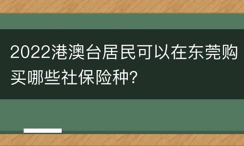 2022港澳台居民可以在东莞购买哪些社保险种？