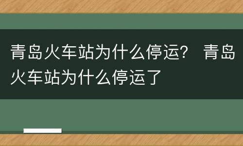 青岛火车站为什么停运？ 青岛火车站为什么停运了