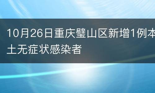 10月26日重庆璧山区新增1例本土无症状感染者