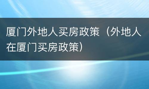 厦门外地人买房政策（外地人在厦门买房政策）