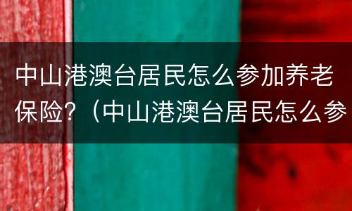中山港澳台居民怎么参加养老保险?（中山港澳台居民怎么参加养老保险的）