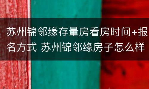 苏州锦邻缘存量房看房时间+报名方式 苏州锦邻缘房子怎么样