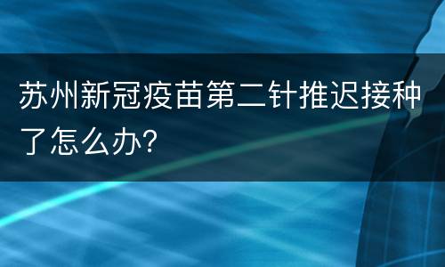 苏州新冠疫苗第二针推迟接种了怎么办？