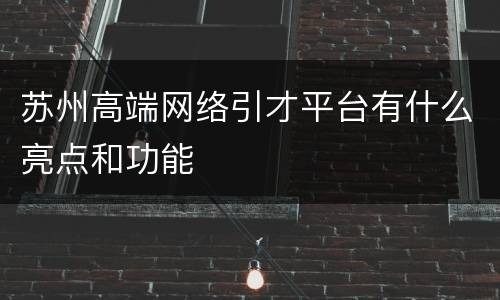 苏州高端网络引才平台有什么亮点和功能